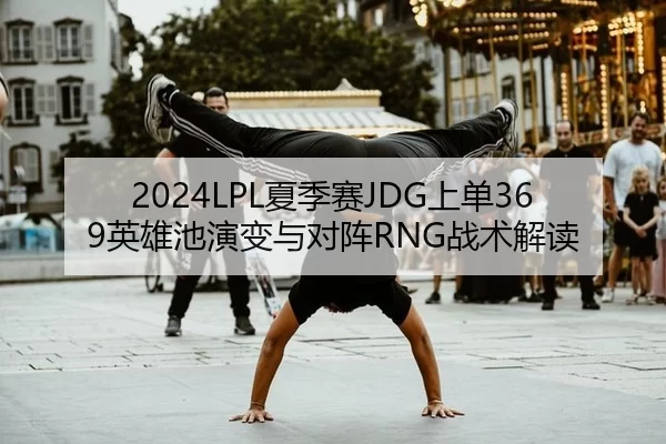 2024LPL夏季赛JDG上单369英雄池演变与对阵RNG战术解读