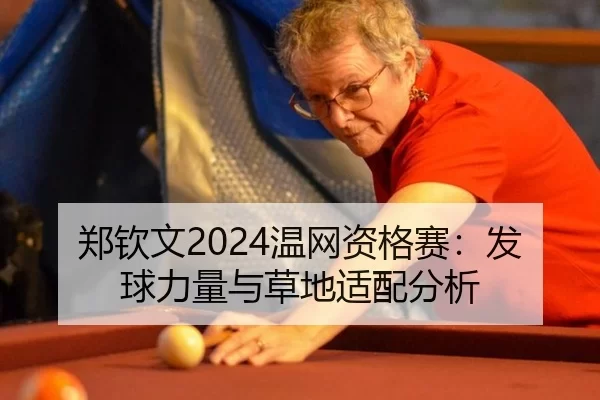 郑钦文2024温网资格赛：发球力量与草地适配分析